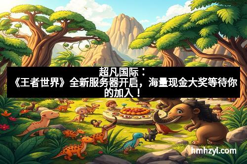 超凡国际：《王者世界》全新服务器开启，海量现金大奖等待你的加入！