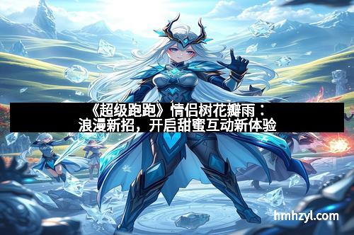 《超级跑跑》情侣树花瓣雨：浪漫新招，开启甜蜜互动新体验