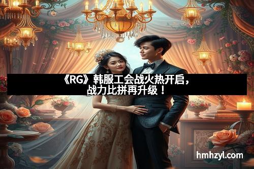《RG》韩服工会战火热开启，战力比拼再升级！