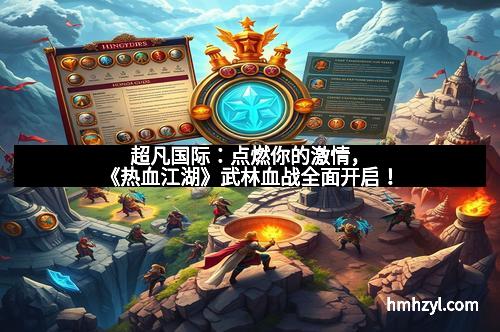 超凡国际：点燃你的激情，《热血江湖》武林血战全面开启！