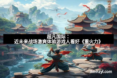 超凡国际：近未来战场激爽体验游戏人看好《重火力》