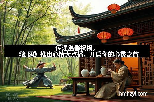 传递温馨祝福，《剑网》推出心情大点播，开启你的心灵之旅