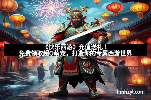 《快乐西游》充值送礼！免费领取超Q萌宠，打造你的专属西游世界